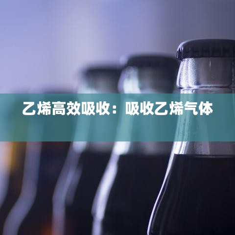 乙烯高效吸收：吸收乙烯气体 