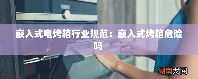 嵌入式电烤箱行业规范：嵌入式烤箱危险吗 