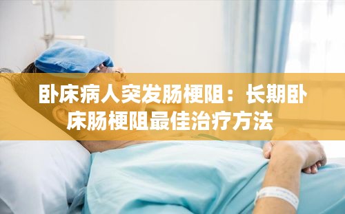 卧床病人突发肠梗阻：长期卧床肠梗阻最佳治疗方法 