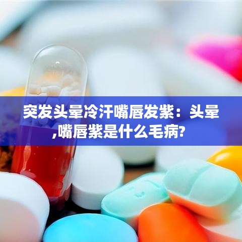 突发头晕冷汗嘴唇发紫：头晕,嘴唇紫是什么毛病? 