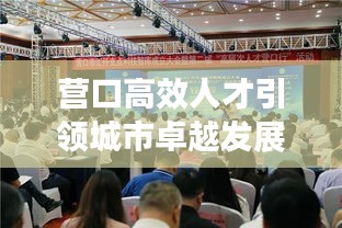营口高效人才引领城市卓越发展之力