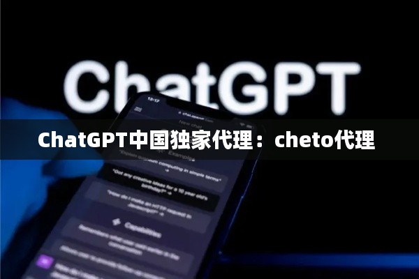 ChatGPT中国独家代理：cheto代理 