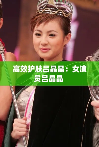 高效护肤吕晶晶：女演员吕晶晶 