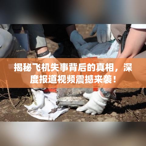 揭秘飞机失事背后的真相，深度报道视频震撼来袭！