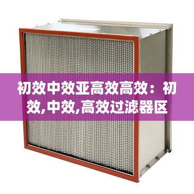 初效中效亚高效高效：初效,中效,高效过滤器区别 