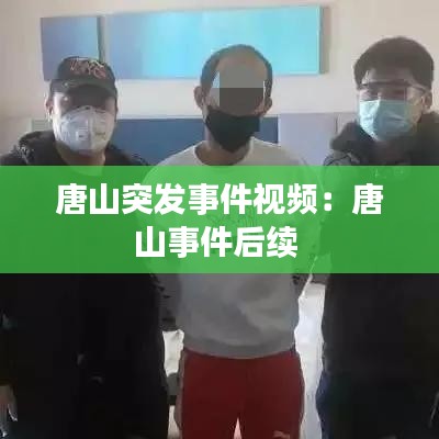 唐山突发事件视频：唐山事件后续 