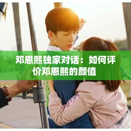 邓恩熙独家对话：如何评价邓恩熙的颜值 