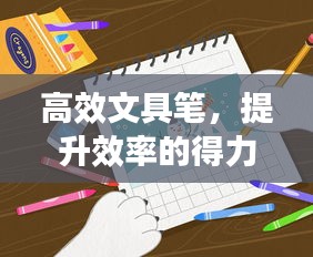 高效文具笔，提升效率的得力伙伴，助你轻松应对工作挑战！