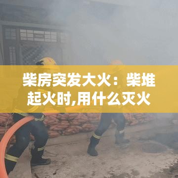 柴房突发大火：柴堆起火时,用什么灭火 