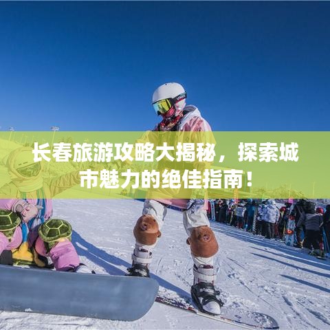 长春旅游攻略大揭秘，探索城市魅力的绝佳指南！