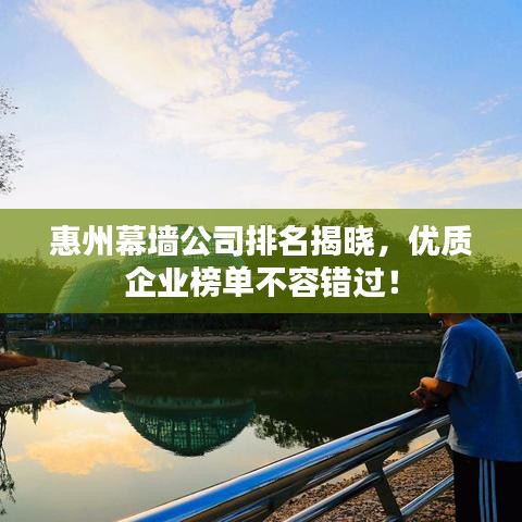 惠州幕墙公司排名揭晓，优质企业榜单不容错过！