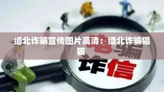 缅北诈骗宣传图片高清：缅北诈骗猖獗 