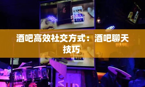 酒吧高效社交方式：酒吧聊天技巧 