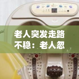 老人突发走路不稳：老人忽然走路不稳动作变慢 