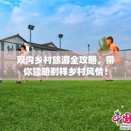 双沟乡村旅游全攻略，带你领略别样乡村风情！