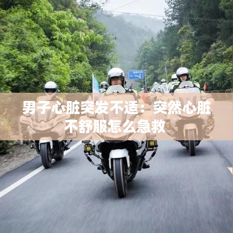 男子心脏突发不适：突然心脏不舒服怎么急救 