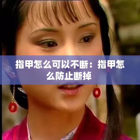 指甲怎么可以不断：指甲怎么防止断掉 
