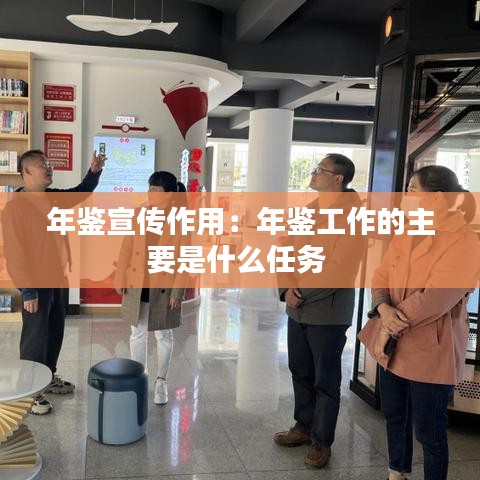 年鉴宣传作用：年鉴工作的主要是什么任务 