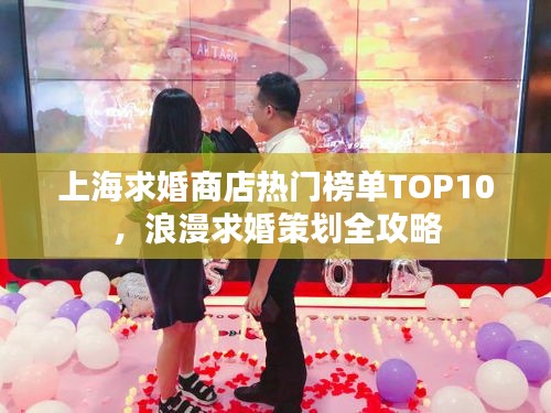 上海求婚商店热门榜单TOP10，浪漫求婚策划全攻略