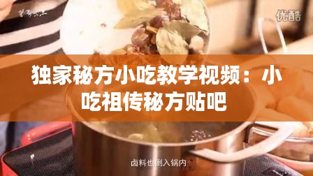 独家秘方小吃教学视频：小吃祖传秘方贴吧 