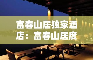 富春山居独家酒店：富春山居度假村 
