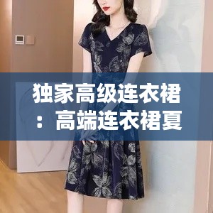 独家高级连衣裙：高端连衣裙夏 