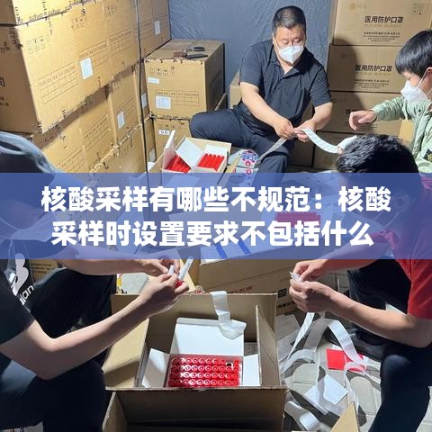 核酸采样有哪些不规范：核酸采样时设置要求不包括什么 