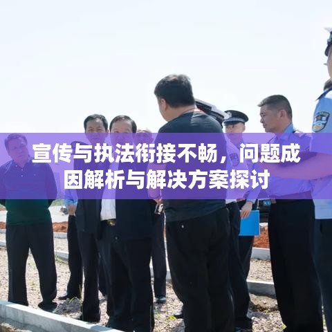 宣传与执法衔接不畅，问题成因解析与解决方案探讨