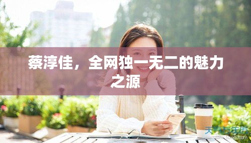 蔡淳佳，全网独一无二的魅力之源