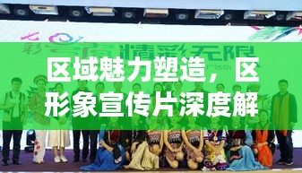 区域魅力塑造，区形象宣传片深度解读