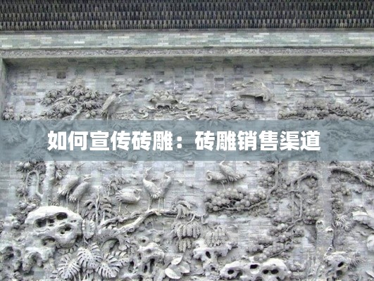 如何宣传砖雕：砖雕销售渠道 
