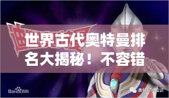 世界古代奥特曼排名大揭秘！不容错过的奥特曼历史榜单！