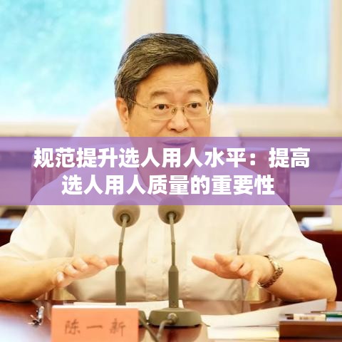 规范提升选人用人水平：提高选人用人质量的重要性 