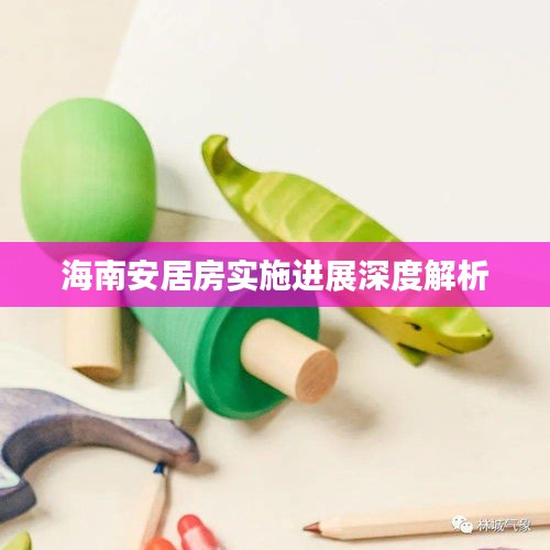 海南安居房实施进展深度解析