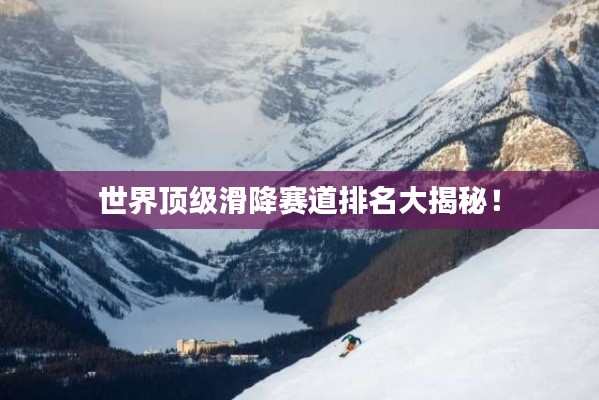 世界顶级滑降赛道排名大揭秘！