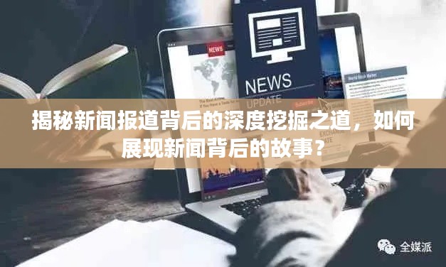 揭秘新闻报道背后的深度挖掘之道，如何展现新闻背后的故事？