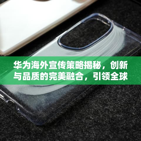 华为海外宣传策略揭秘，创新与品质的完美融合，引领全球传播艺术新潮流