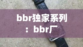 bbr独家系列：bbr厂 