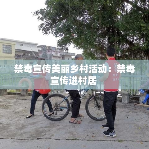 禁毒宣传美丽乡村活动：禁毒宣传进村居 
