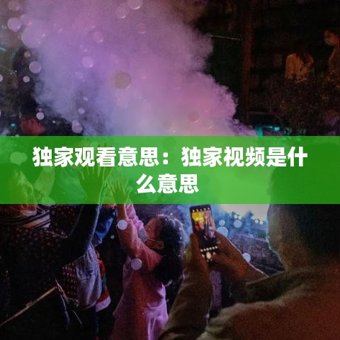 独家观看意思：独家视频是什么意思 