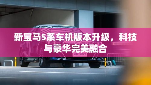 新宝马5系车机版本升级，科技与豪华完美融合