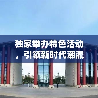 独家举办特色活动，引领新时代潮流体验，不容错过的精彩盛宴