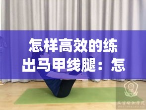 怎样高效的练出马甲线腿：怎样才能练出马甲线一个动作 