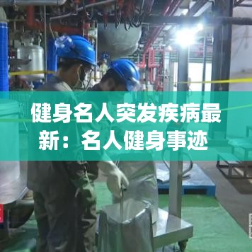 健身名人突发疾病最新：名人健身事迹 