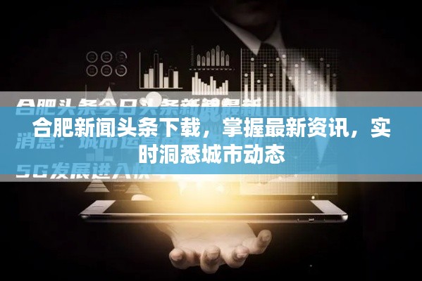 合肥新闻头条下载，掌握最新资讯，实时洞悉城市动态