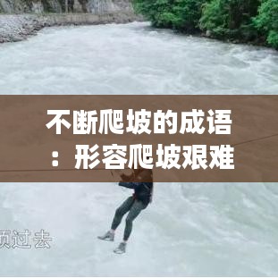 不断爬坡的成语：形容爬坡艰难的成语 