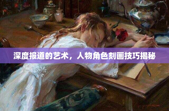 深度报道的艺术，人物角色刻画技巧揭秘