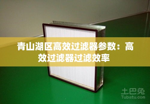 青山湖区高效过滤器参数：高效过滤器过滤效率 