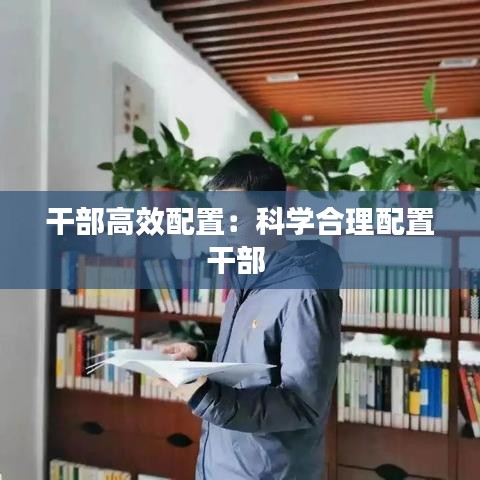 干部高效配置：科学合理配置干部 
