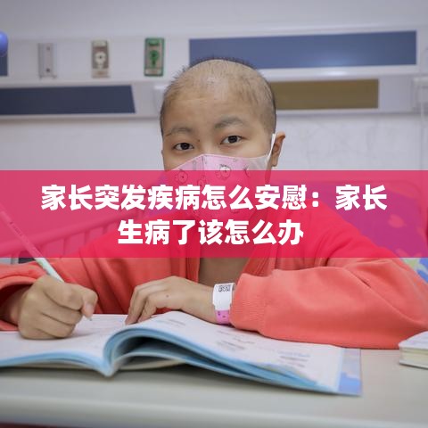 家长突发疾病怎么安慰：家长生病了该怎么办 